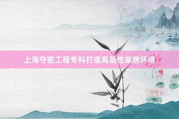 上海守密工程专科打造高品性家居环境